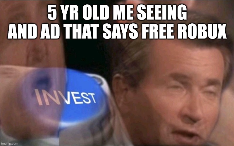 Everyone's done this at some point | 5 YR OLD ME SEEING AND AD THAT SAYS FREE ROBUX | image tagged in invest | made w/ Imgflip meme maker