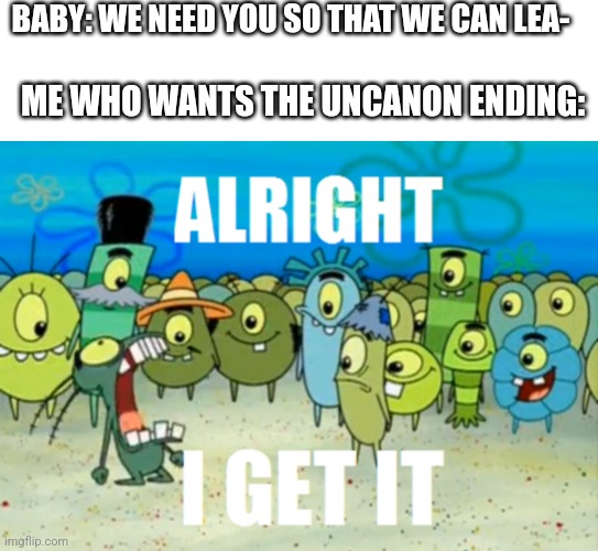 Lizzy just shut up | BABY: WE NEED YOU SO THAT WE CAN LEA-; ME WHO WANTS THE UNCANON ENDING: | image tagged in blank white template,alright i get it,fnaf sister location,spongebob | made w/ Imgflip meme maker