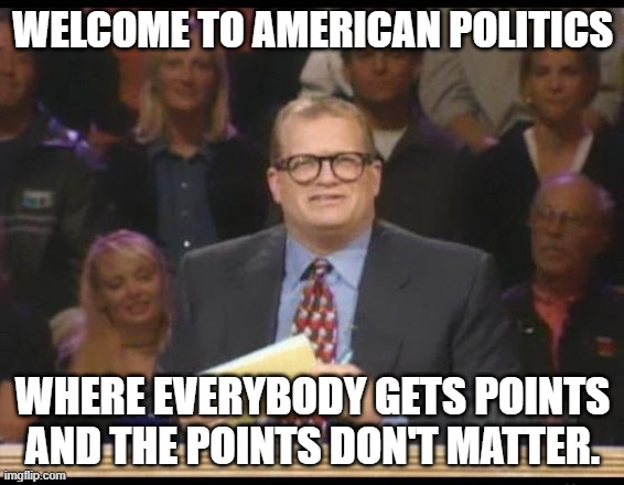 Whose Line is it Anyway | WELCOME TO AMERICAN POLITICS; WHERE EVERYBODY GETS POINTS AND THE POINTS DON'T MATTER. | image tagged in whose line is it anyway | made w/ Imgflip meme maker