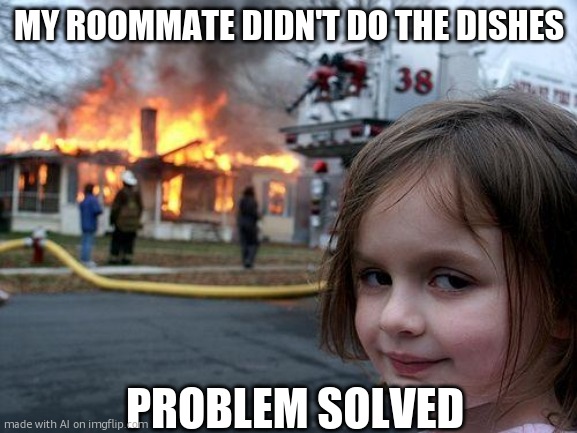 Disaster Girl Meme | MY ROOMMATE DIDN'T DO THE DISHES; PROBLEM SOLVED | image tagged in memes,disaster girl | made w/ Imgflip meme maker