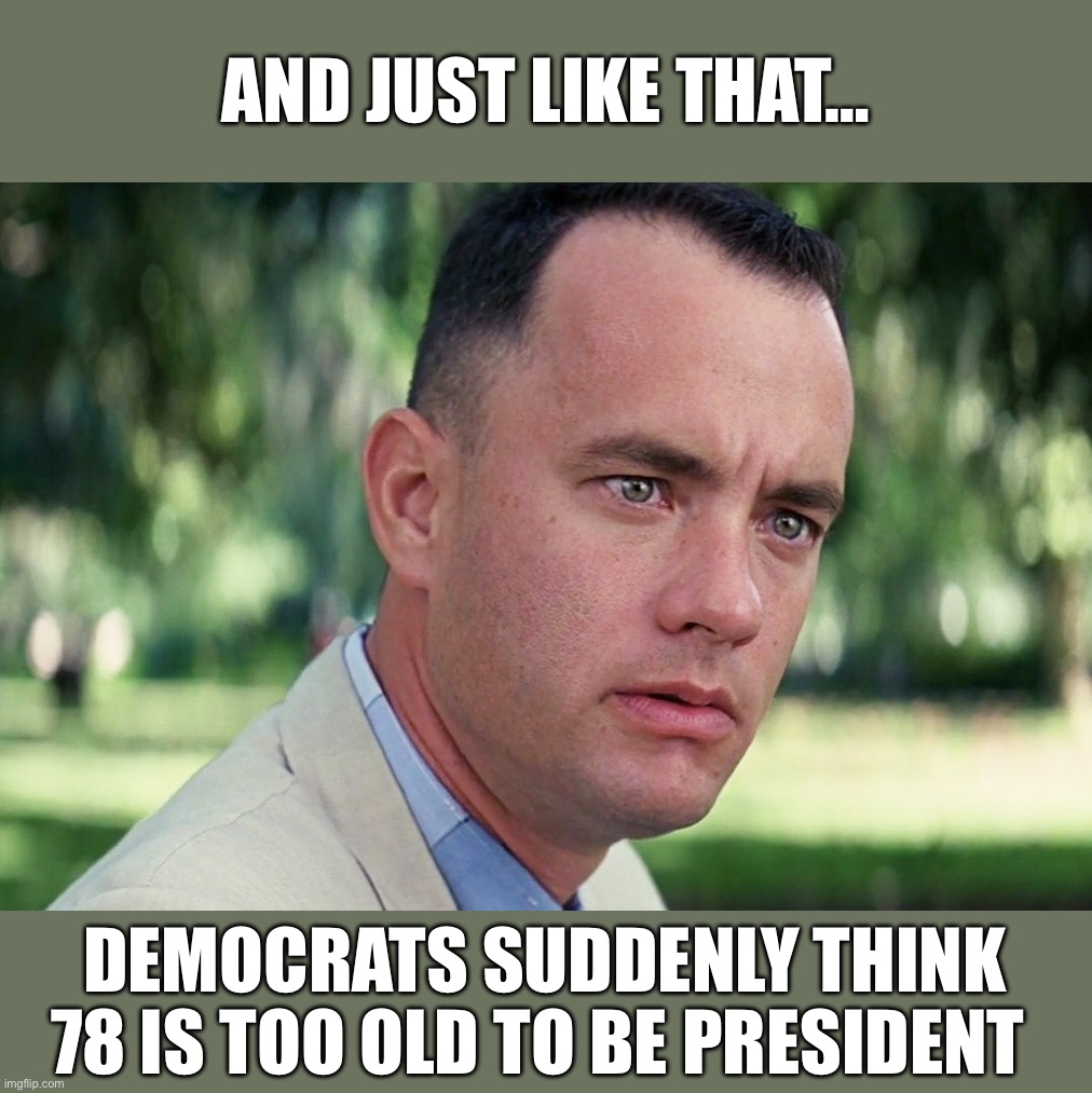 It’s always been about 80 years old Joe’s dementia, not his age. | AND JUST LIKE THAT…; DEMOCRATS SUDDENLY THINK 78 IS TOO OLD TO BE PRESIDENT | image tagged in liberal hypocrisy,liberal media,liberal tears,butthurt liberals,hollywood liberals,stupid liberals | made w/ Imgflip meme maker