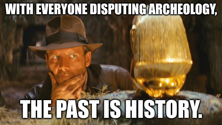 Indiana Jones Idol | WITH EVERYONE DISPUTING ARCHEOLOGY, THE PAST IS HISTORY. | image tagged in indiana jones idol | made w/ Imgflip meme maker