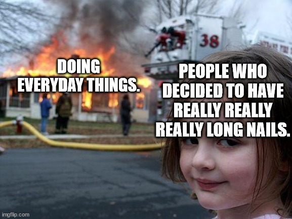 But Why? | PEOPLE WHO DECIDED TO HAVE REALLY REALLY REALLY LONG NAILS. DOING EVERYDAY THINGS. | image tagged in memes,disaster girl,nails,nine inch nails,beauty,easy | made w/ Imgflip meme maker