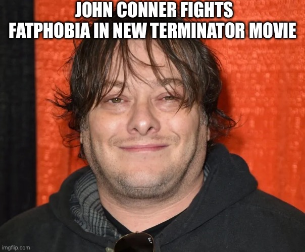 New Terminator | JOHN CONNER FIGHTS FATPHOBIA IN NEW TERMINATOR MOVIE | image tagged in terminator | made w/ Imgflip meme maker