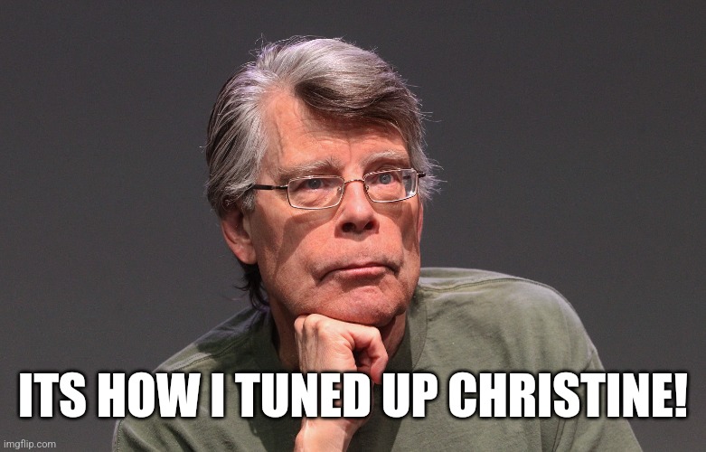 Stephen King Says | ITS HOW I TUNED UP CHRISTINE! | image tagged in stephen king says | made w/ Imgflip meme maker