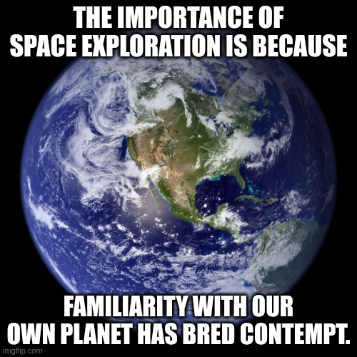 earth | THE IMPORTANCE OF SPACE EXPLORATION IS BECAUSE; FAMILIARITY WITH OUR OWN PLANET HAS BRED CONTEMPT. | image tagged in earth | made w/ Imgflip meme maker