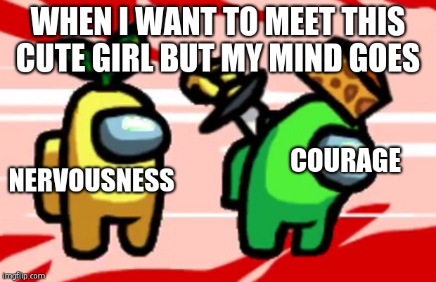Nervousness | WHEN I WANT TO MEET THIS CUTE GIRL BUT MY MIND GOES; NERVOUSNESS; COURAGE | image tagged in among us stab | made w/ Imgflip meme maker