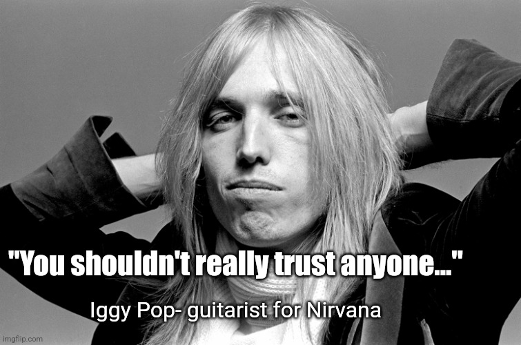 girl it's tom petty | Iggy Pop- guitarist for Nirvana "You shouldn't really trust anyone..." | image tagged in girl it's tom petty | made w/ Imgflip meme maker