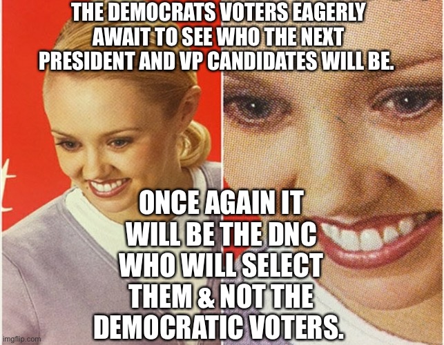 Democrats moving forward | THE DEMOCRATS VOTERS EAGERLY AWAIT TO SEE WHO THE NEXT PRESIDENT AND VP CANDIDATES WILL BE. ONCE AGAIN IT WILL BE THE DNC WHO WILL SELECT THEM & NOT THE DEMOCRATIC VOTERS. | image tagged in wait what | made w/ Imgflip meme maker