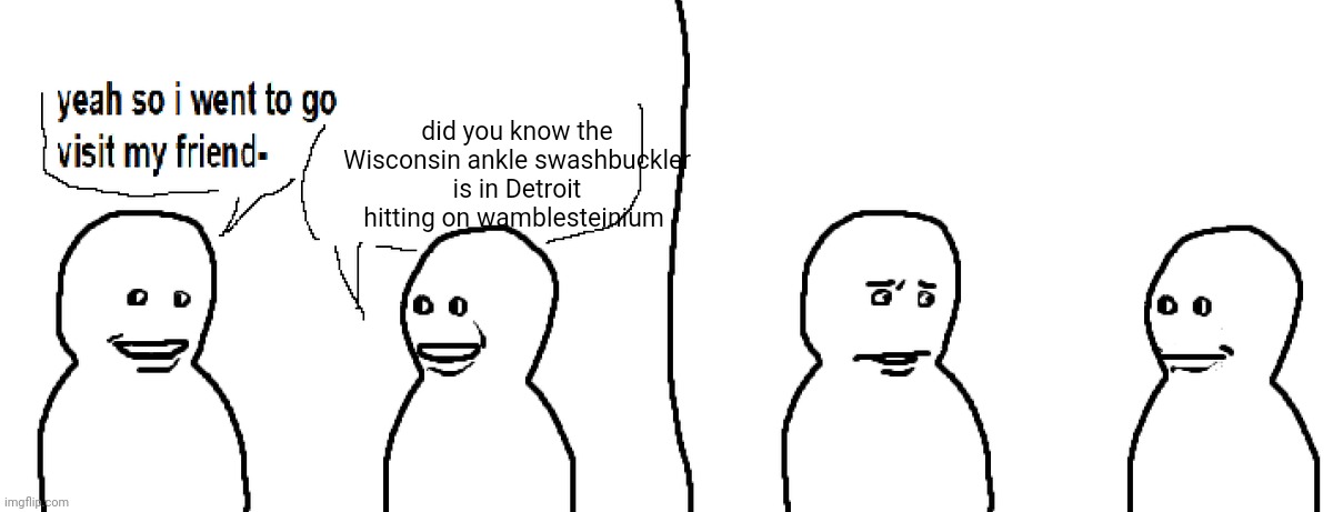 Bro Visited His Friend | did you know the Wisconsin ankle swashbuckler is in Detroit hitting on wamblesteinium | image tagged in bro visited his friend | made w/ Imgflip meme maker