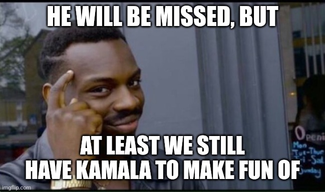 Thinking Black Man | HE WILL BE MISSED, BUT AT LEAST WE STILL HAVE KAMALA TO MAKE FUN OF | image tagged in thinking black man | made w/ Imgflip meme maker