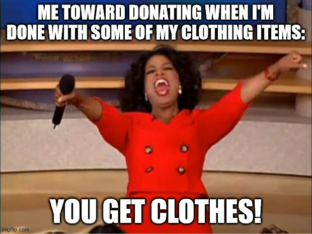 Donating is Nice! :) | ME TOWARD DONATING WHEN I'M DONE WITH SOME OF MY CLOTHING ITEMS:; YOU GET CLOTHES! | image tagged in memes,oprah you get a,donations,donation,clothes,good | made w/ Imgflip meme maker