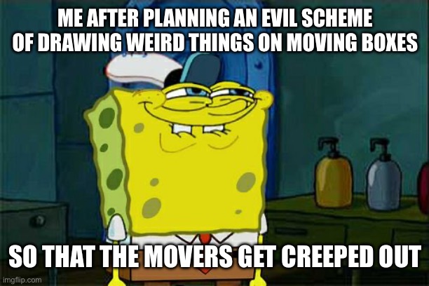 Don't You Squidward | ME AFTER PLANNING AN EVIL SCHEME OF DRAWING WEIRD THINGS ON MOVING BOXES; SO THAT THE MOVERS GET CREEPED OUT | image tagged in memes,don't you squidward | made w/ Imgflip meme maker