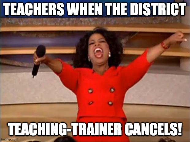 Teacher Training | TEACHERS WHEN THE DISTRICT; TEACHING-TRAINER CANCELS! | image tagged in memes,oprah you get a | made w/ Imgflip meme maker