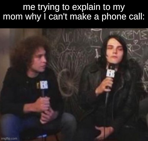 me trying to explain to my mom why I can't make a phone call: | image tagged in phone call,scary,gerard way,ray toro | made w/ Imgflip meme maker