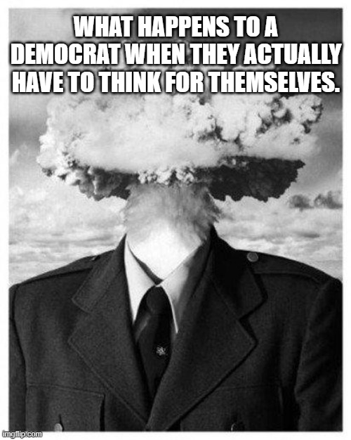 mind blown | WHAT HAPPENS TO A DEMOCRAT WHEN THEY ACTUALLY HAVE TO THINK FOR THEMSELVES. | image tagged in mind blown | made w/ Imgflip meme maker