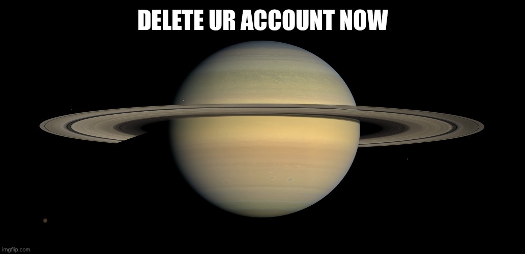 Saturn | DELETE UR ACCOUNT NOW | image tagged in saturn | made w/ Imgflip meme maker