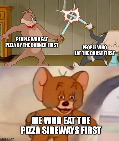 hahahahahh | PEOPLE WHO EAT PIZZA BY THE CORNER FIRST; PEOPLE WHO EAT THE CRUST FIRST; ME WHO EAT THE PIZZA SIDEWAYS FIRST | image tagged in tom and jerry swordfight | made w/ Imgflip meme maker