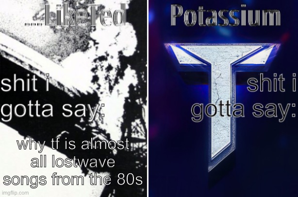 ...LikeTed and Potassium Ann. Temp. v1 | why tf is almost all lostwave songs from the 80s | image tagged in liketed and potassium ann temp v1 | made w/ Imgflip meme maker