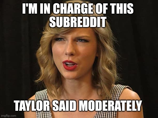 Taylor said moderately | I'M IN CHARGE OF THIS 
SUBREDDIT; TAYLOR SAID MODERATELY | image tagged in taylor swiftie | made w/ Imgflip meme maker