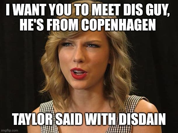 Taylor said with disdain | I WANT YOU TO MEET DIS GUY, 
HE'S FROM COPENHAGEN; TAYLOR SAID WITH DISDAIN | image tagged in taylor swiftie | made w/ Imgflip meme maker