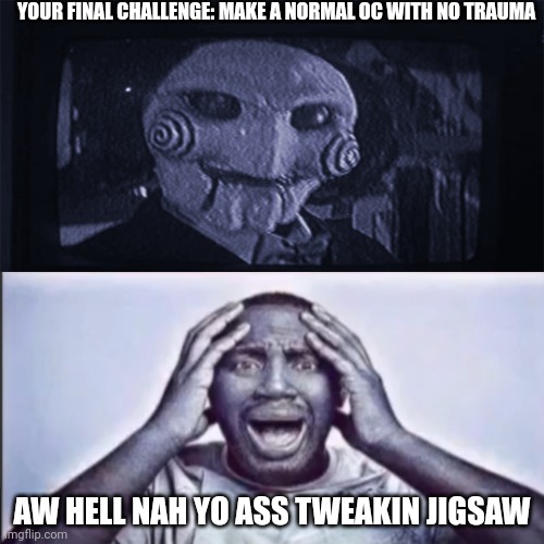 I could never- | YOUR FINAL CHALLENGE: MAKE A NORMAL OC WITH NO TRAUMA; AW HELL NAH YO ASS TWEAKIN JIGSAW | image tagged in yo final challenge | made w/ Imgflip meme maker