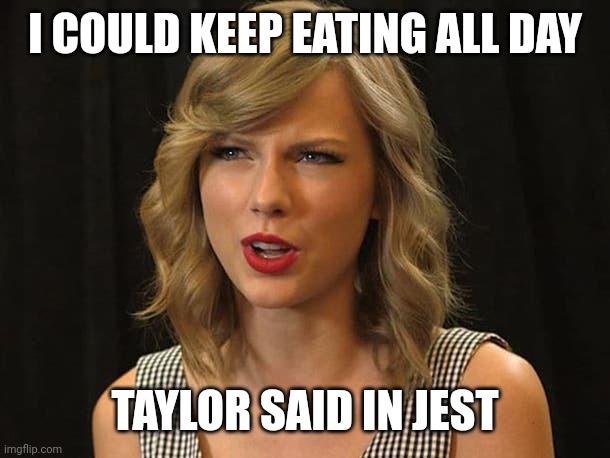 Taylor said in jest | I COULD KEEP EATING ALL DAY; TAYLOR SAID IN JEST | image tagged in taylor swiftie | made w/ Imgflip meme maker