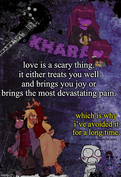 khara’s rude buster temp (thanks azzy) | love is a scary thing. it either treats you well and brings you joy or brings the most devastating pain. which is why i’ve avoided it for a long time. | image tagged in khara s rude buster temp thanks azzy | made w/ Imgflip meme maker