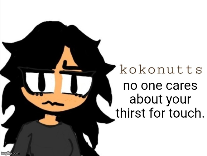 kokonutts template | no one cares about your thirst for touch. | image tagged in kokonutts template | made w/ Imgflip meme maker