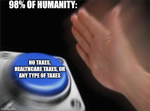 Blank Nut Button | 98% OF HUMANITY:; NO TAXES, HEALTHCARE TAXES, OR ANY TYPE OF TAXES | image tagged in memes,blank nut button | made w/ Imgflip meme maker