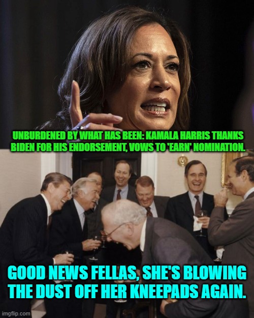 Probably what it amounts to behind the scenes. | UNBURDENED BY WHAT HAS BEEN: KAMALA HARRIS THANKS BIDEN FOR HIS ENDORSEMENT, VOWS TO 'EARN' NOMINATION. GOOD NEWS FELLAS, SHE'S BLOWING THE DUST OFF HER KNEEPADS AGAIN. | image tagged in yep | made w/ Imgflip meme maker