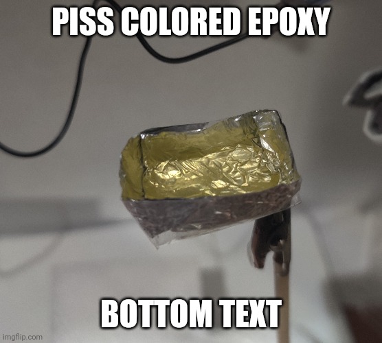 A part on a model I'm working on broke so I'm gonna carve a replacement out of this stuff once it's hardened | PISS COLORED EPOXY; BOTTOM TEXT | made w/ Imgflip meme maker