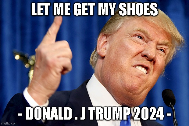 Donald Trump | LET ME GET MY SHOES; - DONALD . J TRUMP 2024 - | image tagged in donald trump | made w/ Imgflip meme maker