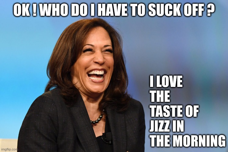 Kamala Harris laughing | OK ! WHO DO I HAVE TO SUCK OFF ? I LOVE THE TASTE OF JIZZ IN THE MORNING | image tagged in kamala harris laughing | made w/ Imgflip meme maker