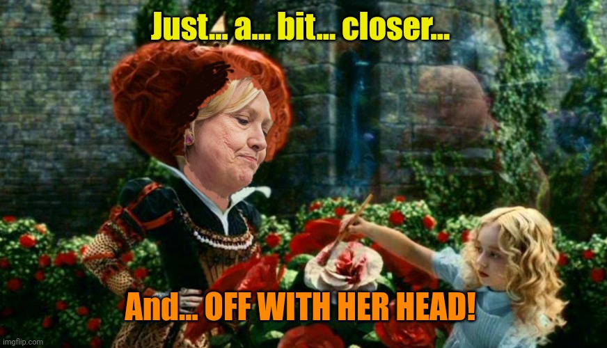 hillary queen of hearts | Just... a... bit... closer... And... OFF WITH HER HEAD! | image tagged in hillary queen of hearts | made w/ Imgflip meme maker