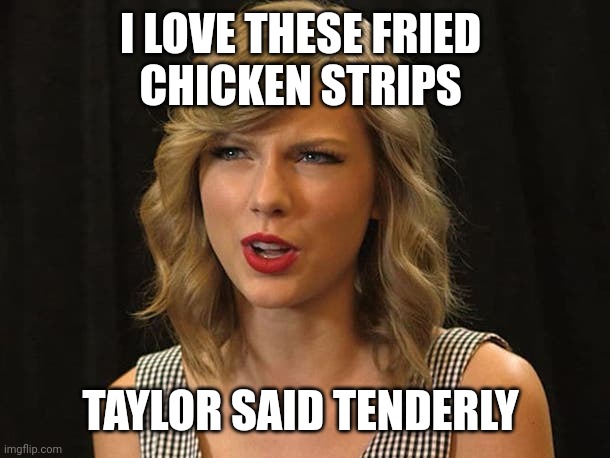 Taylor said tenderly | I LOVE THESE FRIED 
CHICKEN STRIPS; TAYLOR SAID TENDERLY | image tagged in taylor swiftie | made w/ Imgflip meme maker