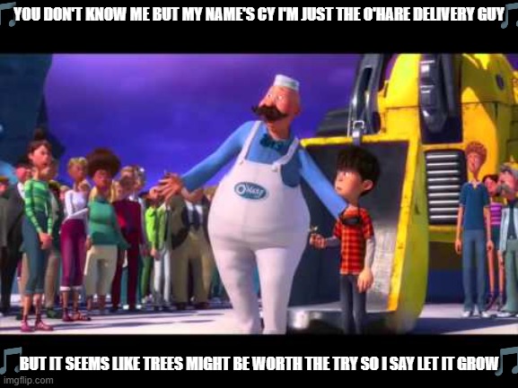 imgflip sings let it grow | YOU DON'T KNOW ME BUT MY NAME'S CY I'M JUST THE O'HARE DELIVERY GUY; BUT IT SEEMS LIKE TREES MIGHT BE WORTH THE TRY SO I SAY LET IT GROW | image tagged in let it grow,the lorax,2010s songs,memes | made w/ Imgflip meme maker