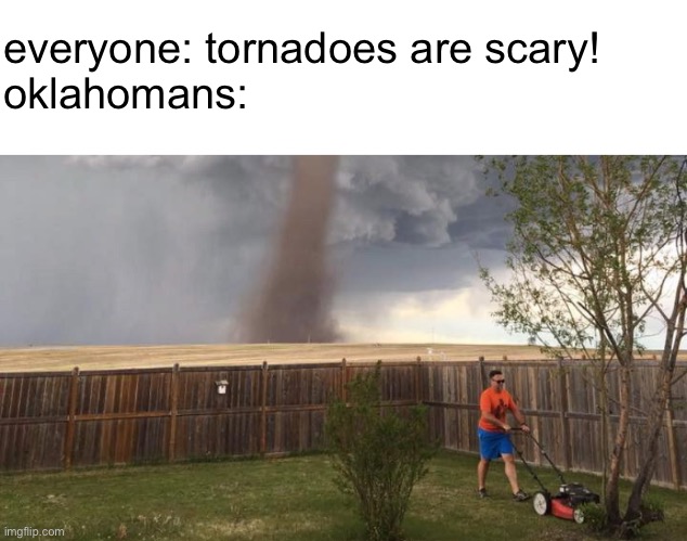 oklahomans just built different | everyone: tornadoes are scary!
oklahomans: | image tagged in tornado lawn mower,funny,memes,tornado | made w/ Imgflip meme maker