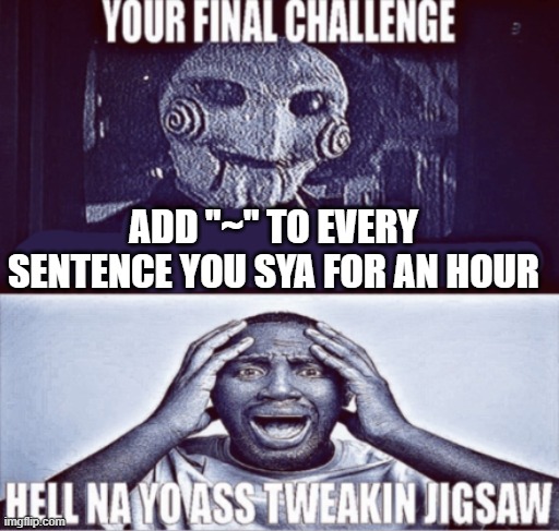 Laughing My ass off~ | ADD "~" TO EVERY SENTENCE YOU SYA FOR AN HOUR | image tagged in your final challenge | made w/ Imgflip meme maker