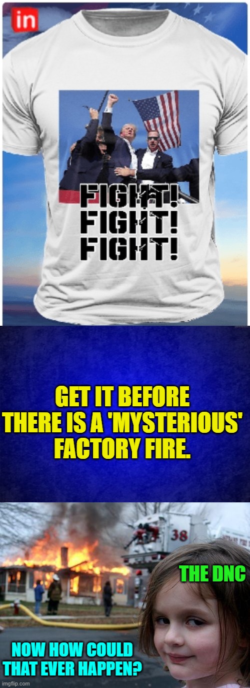 Well . . . you never know. | GET IT BEFORE THERE IS A 'MYSTERIOUS' FACTORY FIRE. THE DNC; NOW HOW COULD THAT EVER HAPPEN? | image tagged in yep | made w/ Imgflip meme maker