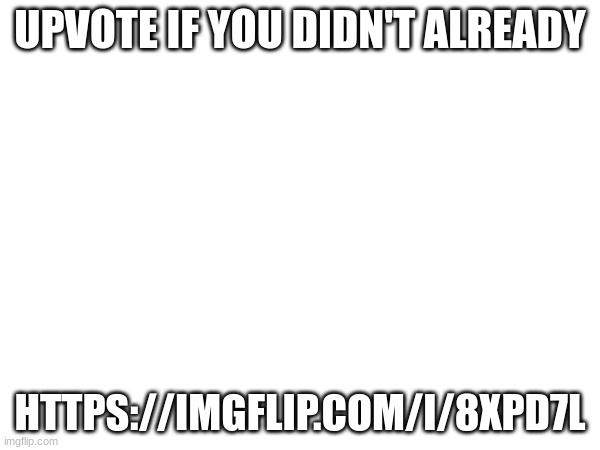 UPVOTE IF YOU DIDN'T ALREADY; HTTPS://IMGFLIP.COM/I/8XPD7L | made w/ Imgflip meme maker