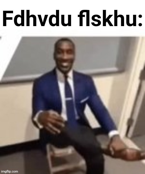 Fdhvdu flskhu | image tagged in fdhvdu flskhu | made w/ Imgflip meme maker