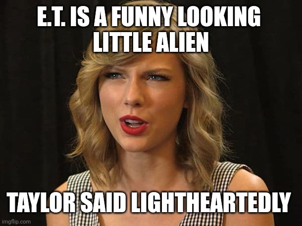 Taylor said lightheartedly | E.T. IS A FUNNY LOOKING 
LITTLE ALIEN; TAYLOR SAID LIGHTHEARTEDLY | image tagged in taylor swiftie | made w/ Imgflip meme maker