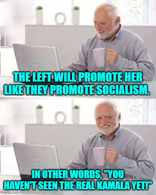 This stuff just gets weirder and weirder with the Political Left. | THE LEFT WILL PROMOTE HER LIKE THEY PROMOTE SOCIALISM. IN OTHER WORDS, "YOU HAVEN'T SEEN THE REAL KAMALA YET!" | image tagged in hide the pain harold | made w/ Imgflip meme maker