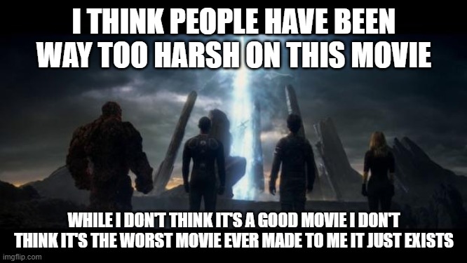 am i the only one who thinks people on have been way too harsh on both fan4stic and josh trank? | I THINK PEOPLE HAVE BEEN WAY TOO HARSH ON THIS MOVIE; WHILE I DON'T THINK IT'S A GOOD MOVIE I DON'T THINK IT'S THE WORST MOVIE EVER MADE TO ME IT JUST EXISTS | image tagged in fantastic four 2015,perhaps i treated you too harshly | made w/ Imgflip meme maker