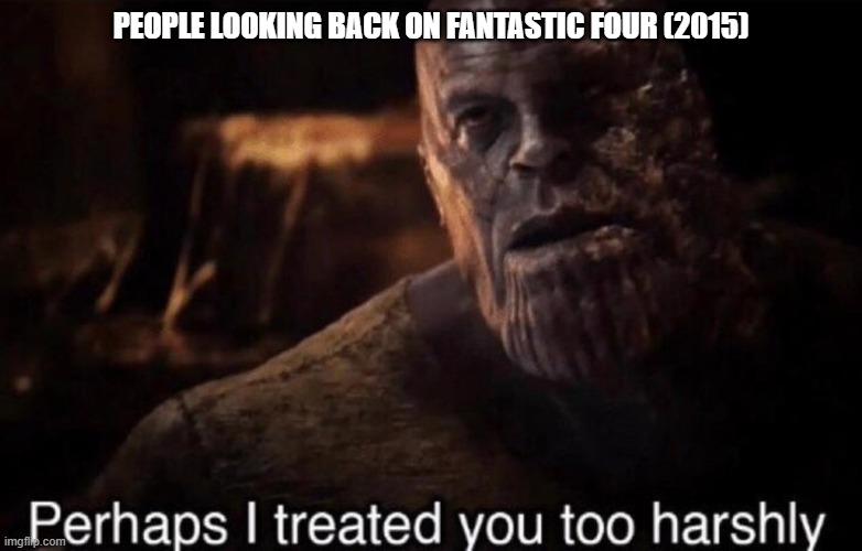 people have been way too harsh on the 2015 fantastic four movie | PEOPLE LOOKING BACK ON FANTASTIC FOUR (2015) | image tagged in perhaps i treated you too harshly,fantastic four,marvel,20th century fox,2010s movies | made w/ Imgflip meme maker