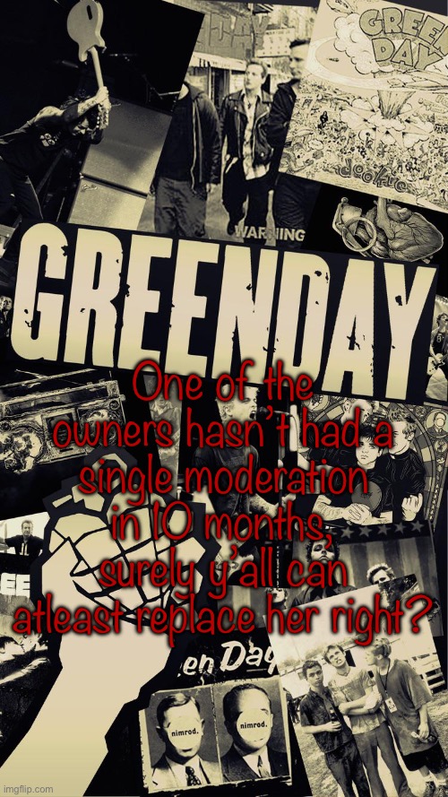 @andrew, @drizzy, @surly, @donald | One of the owners hasn’t had a single moderation in 10 months, surely y’all can atleast replace her right? | image tagged in green day wallpaper | made w/ Imgflip meme maker