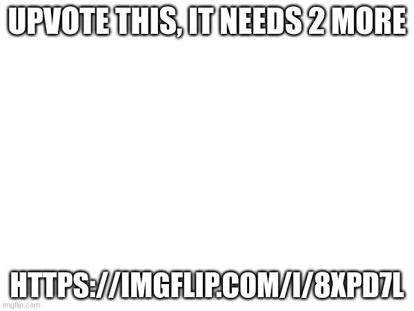 UPVOTE THIS, IT NEEDS 2 MORE; HTTPS://IMGFLIP.COM/I/8XPD7L | made w/ Imgflip meme maker