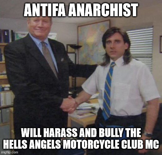 ANTIFA ANARCHIST WILL HARASS AND BULLY THE HELLS ANGELS MOTORCYCLE CLUB MC | ANTIFA ANARCHIST; WILL HARASS AND BULLY THE HELLS ANGELS MOTORCYCLE CLUB MC | image tagged in antifa,anarchist,hells angels mc,hells angels motorcycle club,outlaw motorcycle clubs,biker gangs | made w/ Imgflip meme maker