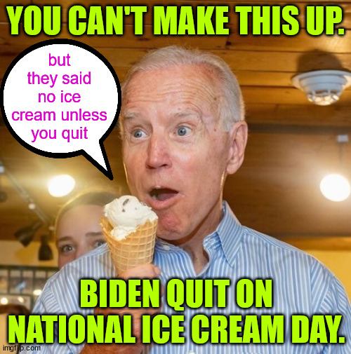 They threatened to take away his ice cream. | YOU CAN'T MAKE THIS UP. but they said no ice cream unless you quit; BIDEN QUIT ON NATIONAL ICE CREAM DAY. | image tagged in biden loves ice cream,0bama,pelosi,coerced biden to quit | made w/ Imgflip meme maker